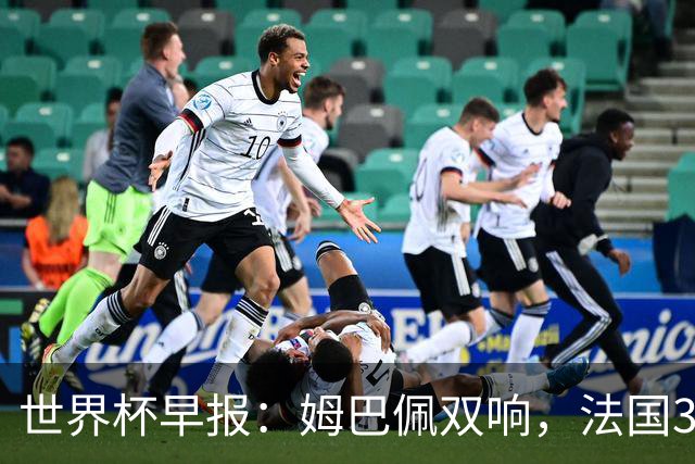 世界杯早报：姆巴佩双响，法国3-1塞内加尔
