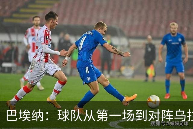 巴埃纳：球队从第一场到对阵乌拉圭进步了很多 祝愿库库一切都好