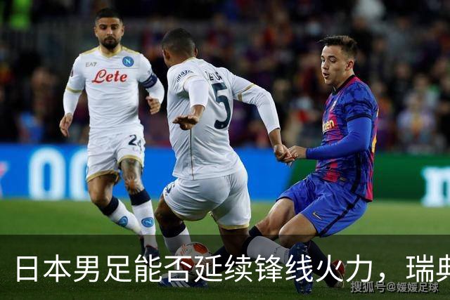 日本男足能否延续锋线火力，瑞典队有何应对？
