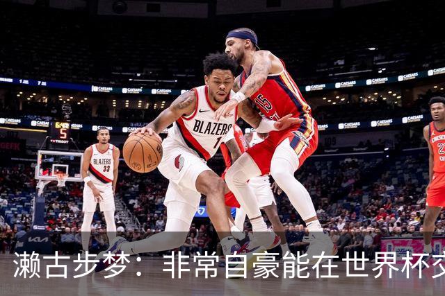 濑古步梦：非常自豪能在世界杯交手巴西，如果赢了那可了不得