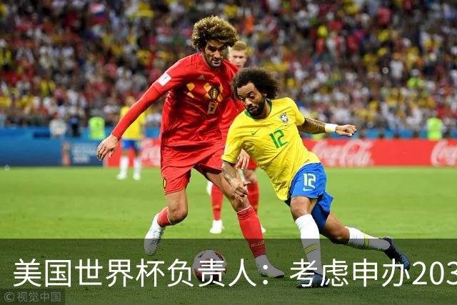 美国世界杯负责人：考虑申办2038年世界杯 我们办花的钱少很多